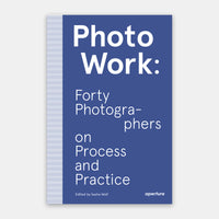 Photo Work: Forty Photographers on Process and Practice